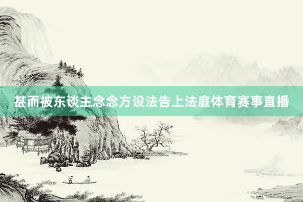 甚而被东谈主念念方设法告上法庭体育赛事直播