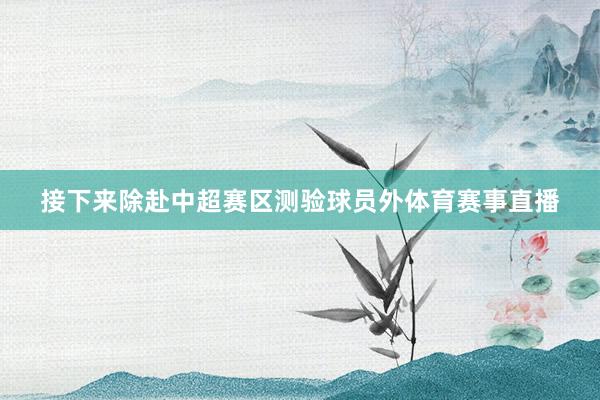 接下来除赴中超赛区测验球员外体育赛事直播