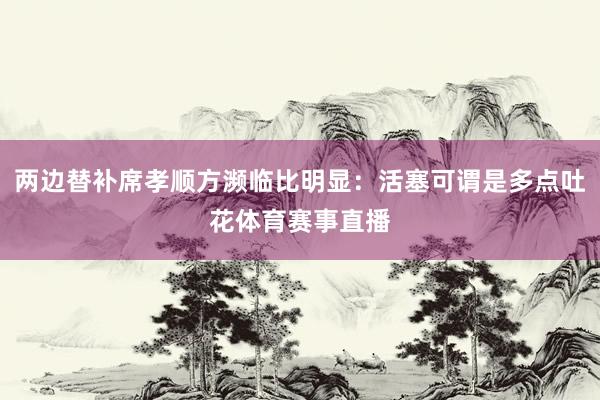 两边替补席孝顺方濒临比明显：活塞可谓是多点吐花体育赛事直播