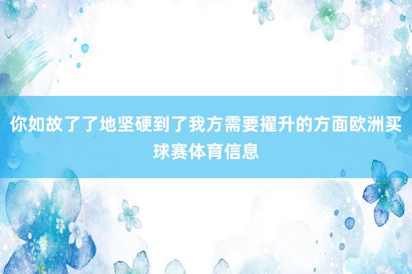 你如故了了地坚硬到了我方需要擢升的方面欧洲买球赛体育信息