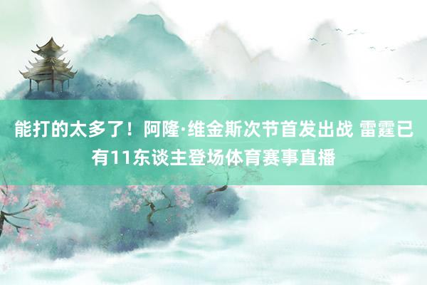能打的太多了!阿隆·维金斯次节首发出战 雷霆已有11东谈主登场体育赛事直播