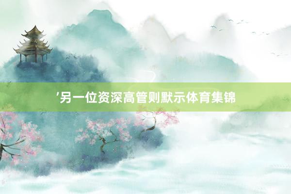 ’另一位资深高管则默示体育集锦