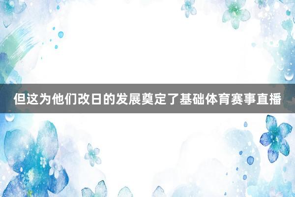 但这为他们改日的发展奠定了基础体育赛事直播