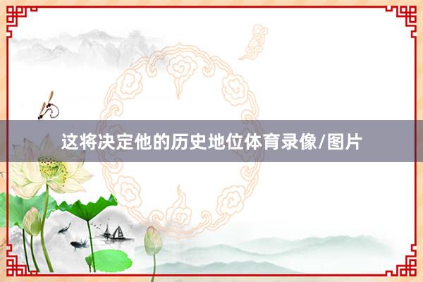 这将决定他的历史地位体育录像/图片
