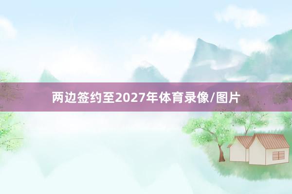 两边签约至2027年体育录像/图片