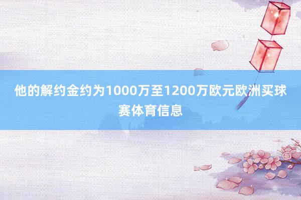 他的解约金约为1000万至1200万欧元欧洲买球赛体育信息