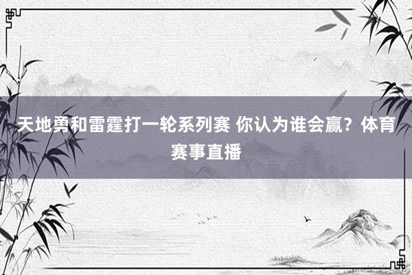 天地勇和雷霆打一轮系列赛 你认为谁会赢？体育赛事直播