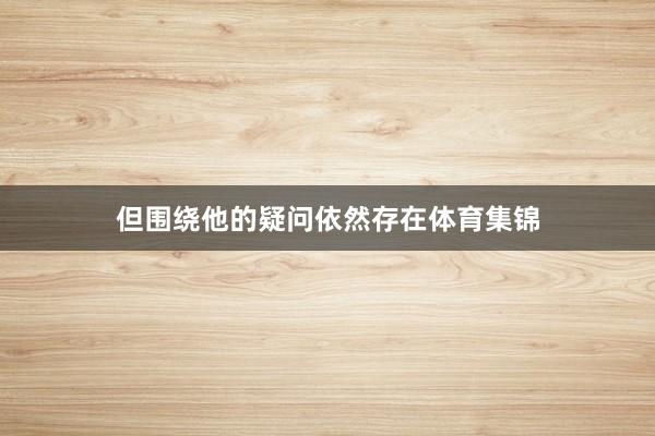 但围绕他的疑问依然存在体育集锦