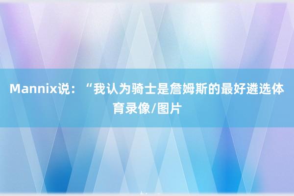 Mannix说：“我认为骑士是詹姆斯的最好遴选体育录像/图片