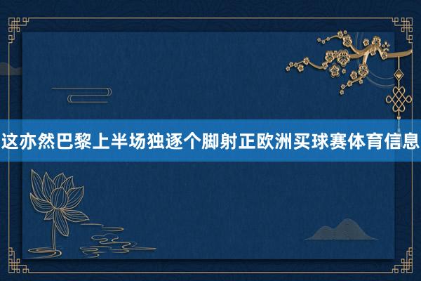 这亦然巴黎上半场独逐个脚射正欧洲买球赛体育信息