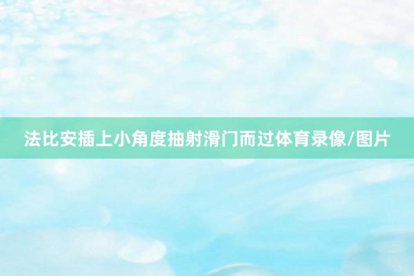 法比安插上小角度抽射滑门而过体育录像/图片