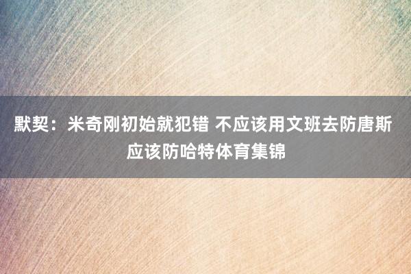 默契：米奇刚初始就犯错 不应该用文班去防唐斯 应该防哈特体育集锦