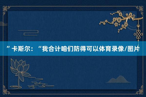 ”卡斯尔：“我合计咱们防得可以体育录像/图片