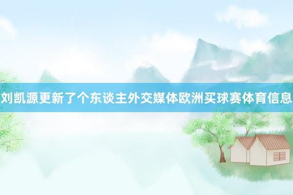 刘凯源更新了个东谈主外交媒体欧洲买球赛体育信息