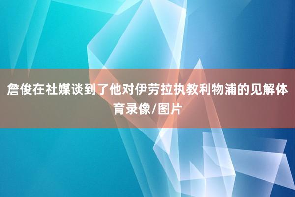 詹俊在社媒谈到了他对伊劳拉执教利物浦的见解体育录像/图片