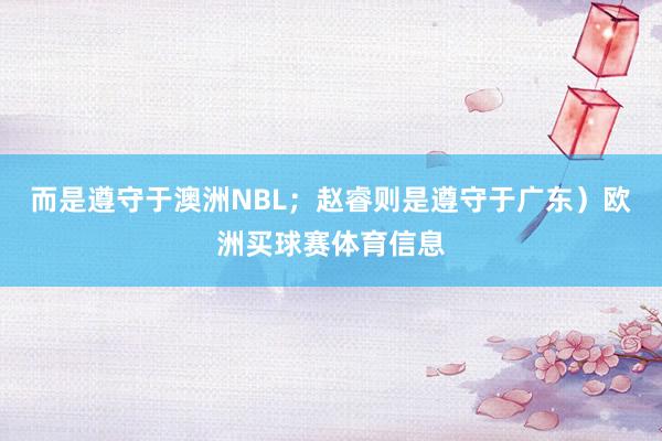 而是遵守于澳洲NBL；赵睿则是遵守于广东）欧洲买球赛体育信息