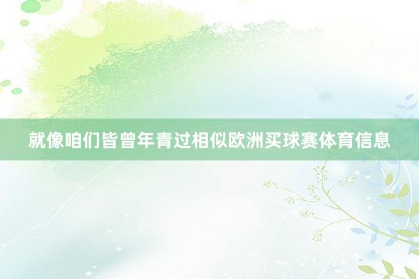 就像咱们皆曾年青过相似欧洲买球赛体育信息
