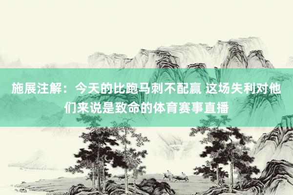 施展注解：今天的比跑马刺不配赢 这场失利对他们来说是致命的体育赛事直播
