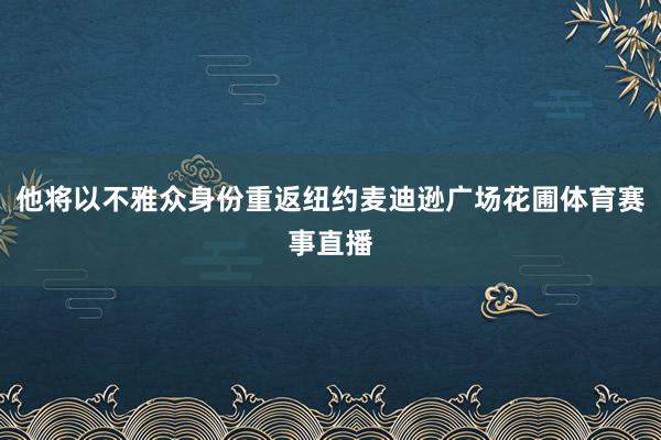 他将以不雅众身份重返纽约麦迪逊广场花圃体育赛事直播