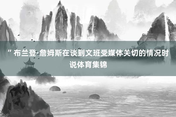 ”布兰登·詹姆斯在谈到文班受媒体关切的情况时说体育集锦