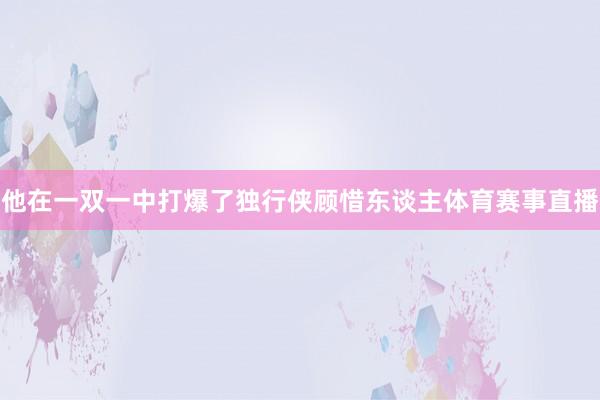 他在一双一中打爆了独行侠顾惜东谈主体育赛事直播
