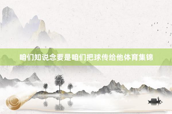 咱们知说念要是咱们把球传给他体育集锦