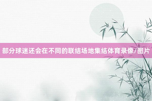 部分球迷还会在不同的联结场地集结体育录像/图片