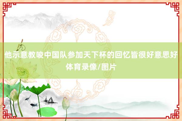 他示意教唆中国队参加天下杯的回忆皆很好意思好体育录像/图片
