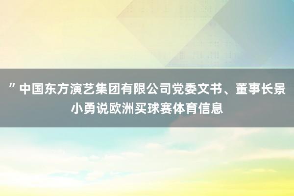 ”中国东方演艺集团有限公司党委文书、董事长景小勇说欧洲买球赛体育信息