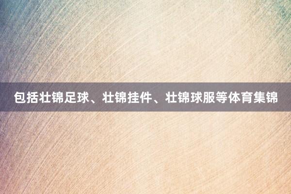 包括壮锦足球、壮锦挂件、壮锦球服等体育集锦