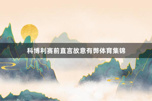科博利赛前直言故意有弊体育集锦