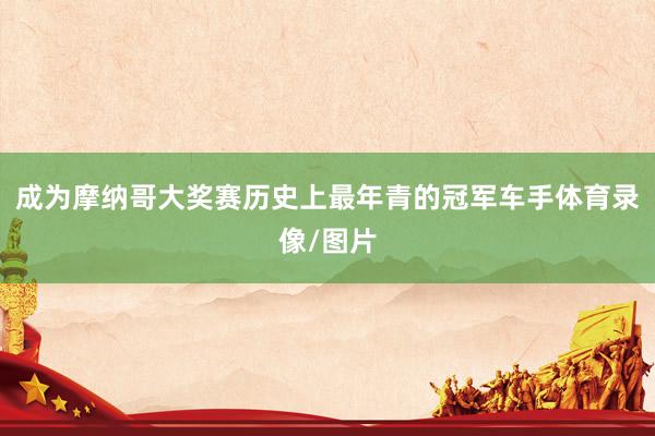 成为摩纳哥大奖赛历史上最年青的冠军车手体育录像/图片