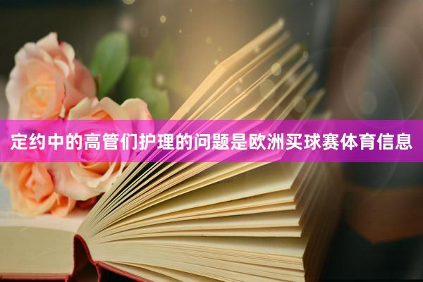 定约中的高管们护理的问题是欧洲买球赛体育信息