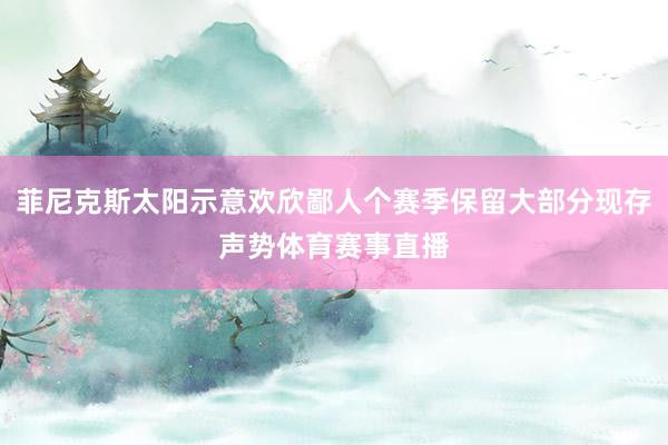 菲尼克斯太阳示意欢欣鄙人个赛季保留大部分现存声势体育赛事直播