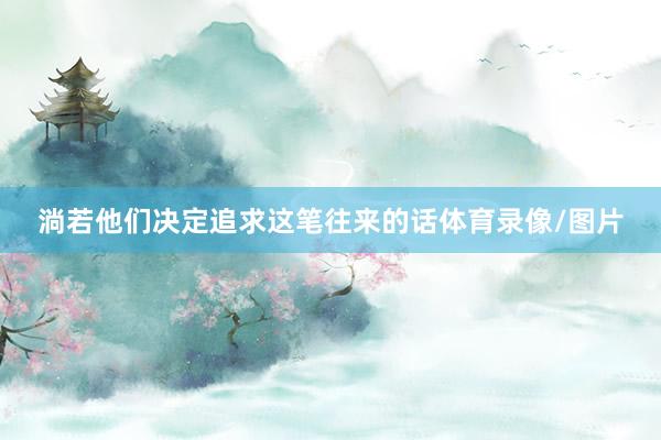 淌若他们决定追求这笔往来的话体育录像/图片