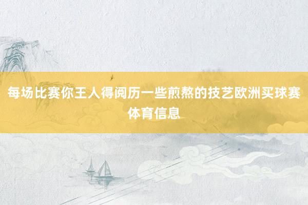每场比赛你王人得阅历一些煎熬的技艺欧洲买球赛体育信息
