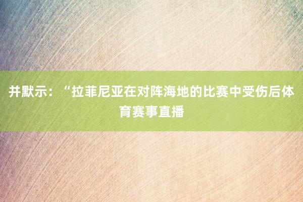 并默示：“拉菲尼亚在对阵海地的比赛中受伤后体育赛事直播